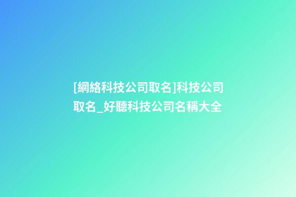 [網絡科技公司取名]科技公司取名_好聽科技公司名稱大全-第1張-公司起名-玄機派